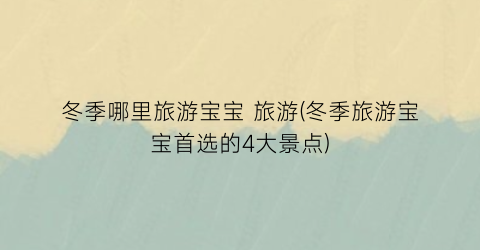 冬季哪里旅游宝宝 旅游(冬季旅游宝宝首选的4大景点)